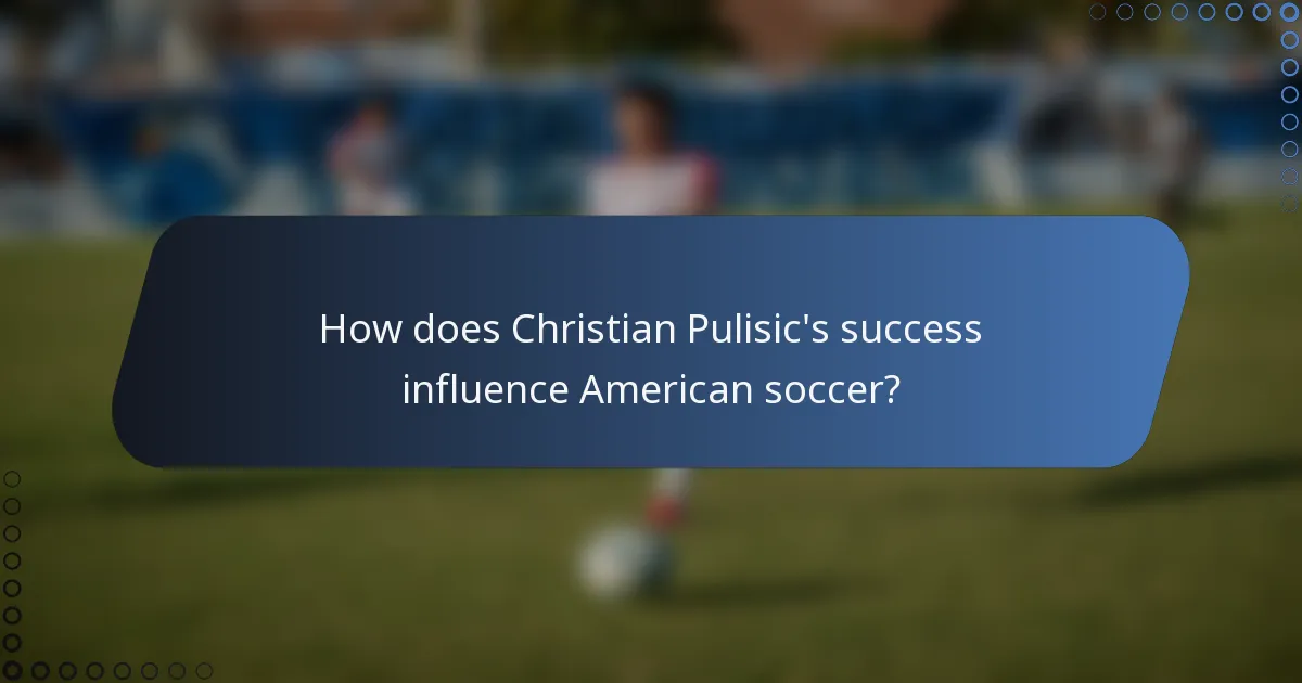 How does Christian Pulisic's success influence American soccer?